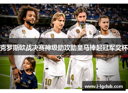 克罗斯欧战决赛神级助攻助皇马捧起冠军奖杯