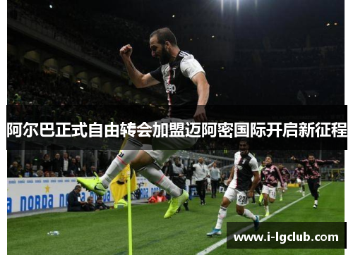 阿尔巴正式自由转会加盟迈阿密国际开启新征程 阿尔巴正式自由转会加盟迈阿密国际开启新征程