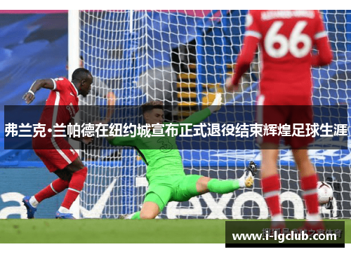 弗兰克·兰帕德在纽约城宣布正式退役结束辉煌足球生涯