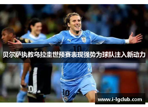 贝尔萨执教乌拉圭世预赛表现强势为球队注入新动力 贝尔萨执教乌拉圭世预赛表现强势为球队注入新动力