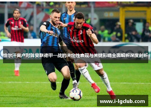 恰尔汗奥卢对阵曼联德甲一战的决定性表现与关键影响全面解析深度剖析 恰尔汗奥卢对阵曼联德甲一战的决定性表现与关键影响全面解析深度剖析