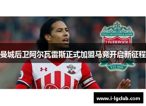 曼城后卫阿尔瓦雷斯正式加盟马竞开启新征程 曼城后卫阿尔瓦雷斯正式加盟马竞开启新征程