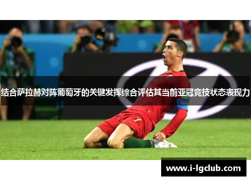 结合萨拉赫对阵葡萄牙的关键发挥综合评估其当前亚冠竞技状态表现力 结合萨拉赫对阵葡萄牙的关键发挥综合评估其当前亚冠竞技状态表现力