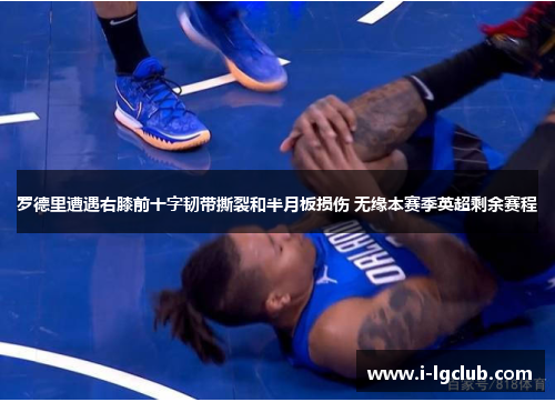 罗德里遭遇右膝前十字韧带撕裂和半月板损伤 无缘本赛季英超剩余赛程