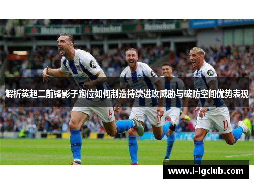 解析英超二前锋影子跑位如何制造持续进攻威胁与破防空间优势表现
